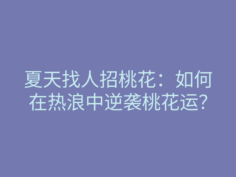 夏天找人招桃花：如何在热浪中逆袭桃花运？