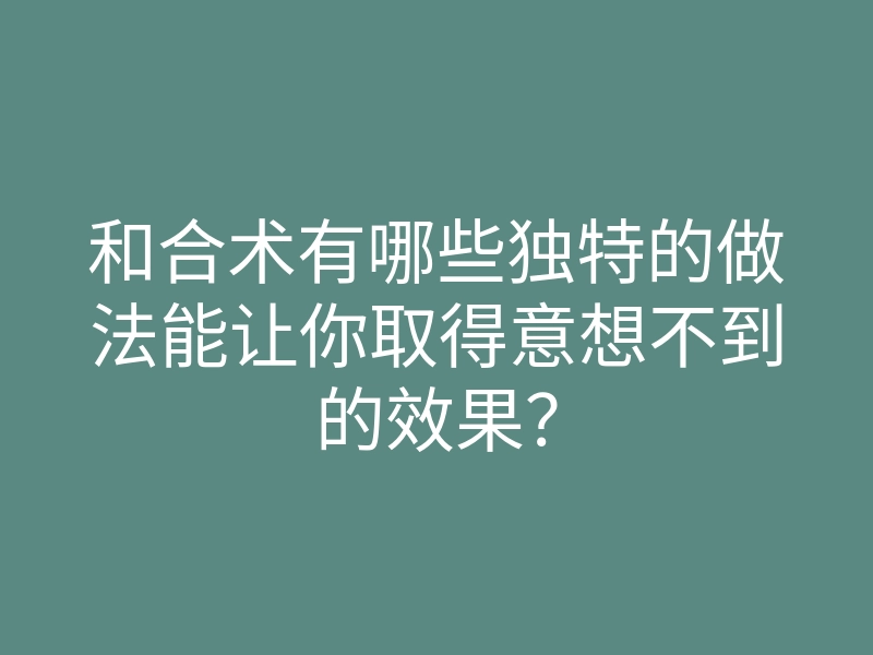 和合术有哪些独特的做法能让你取得意想不到的效果?