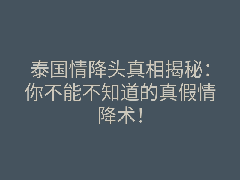 泰国情降头真相揭秘:你不能不知道的真假情降术!