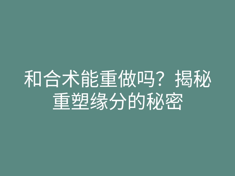 和合术能重做吗?揭秘重塑缘分的秘密