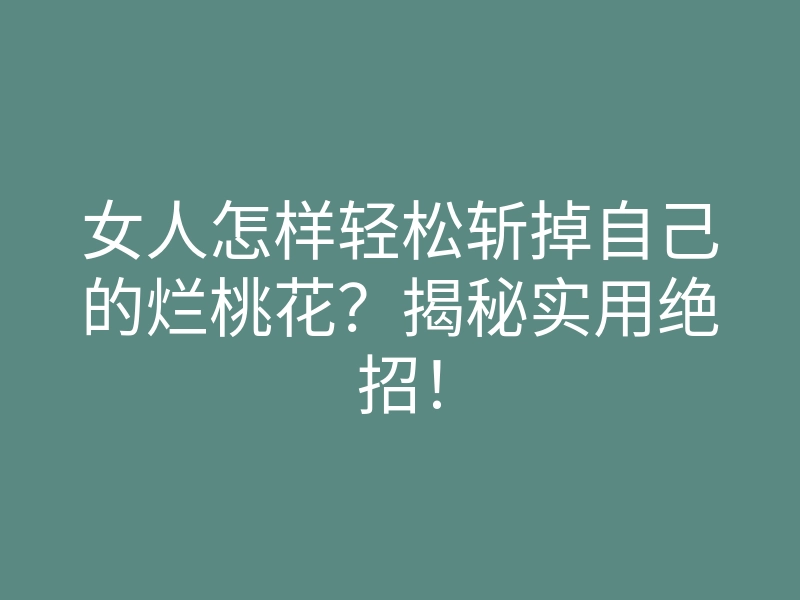 女人怎样轻松斩掉自己的烂桃花?揭秘实用绝招!