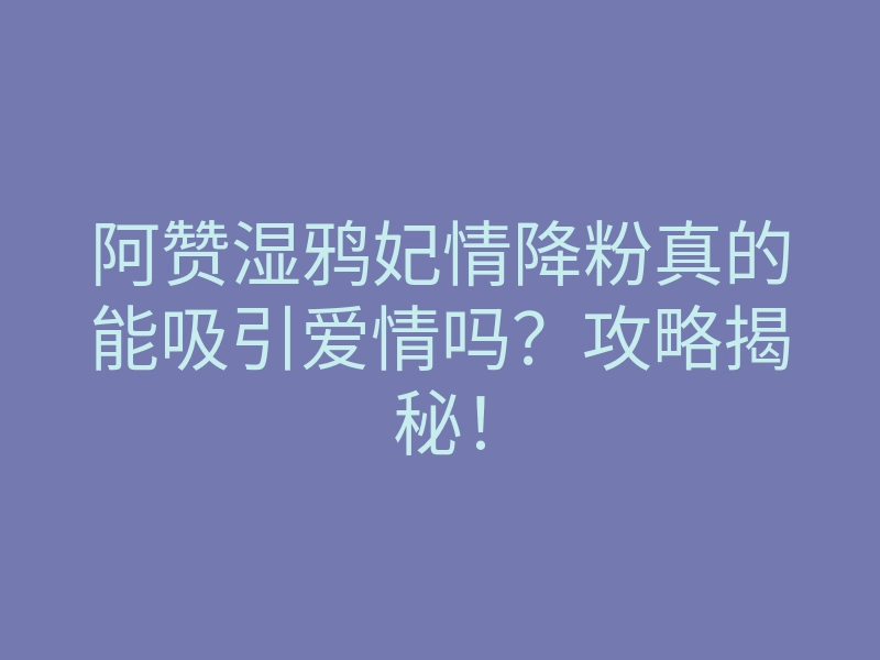 阿赞湿鸦妃情降粉真的能吸引爱情吗?攻略揭秘!