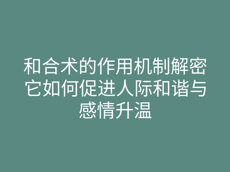 和合术的作用机制解密它如何促进人际和谐与感情升温
