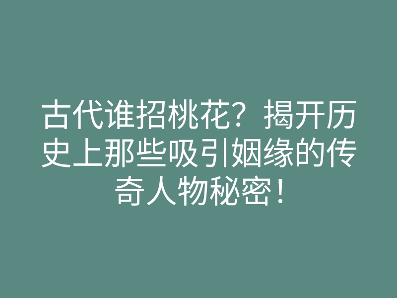 古代谁招桃花?揭开历史上那些吸引姻缘的传奇人物秘密!