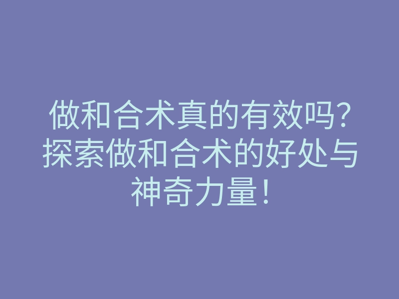 做和合术真的有效吗?探索做和合术的好处与神奇力量!