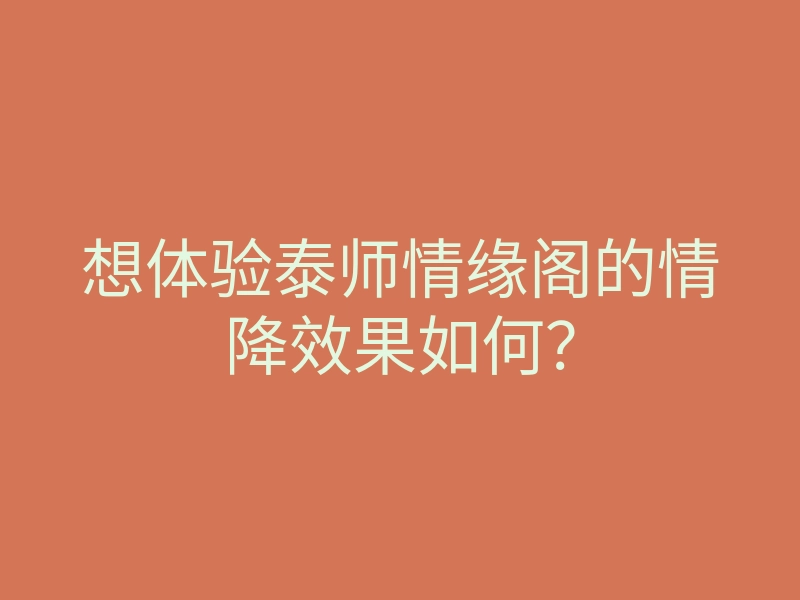 想体验泰师情缘阁的情降效果如何？