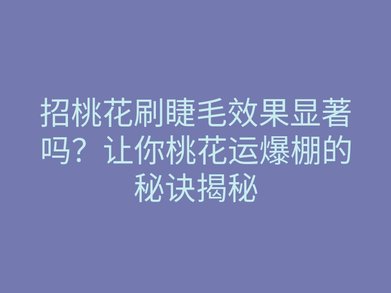 招桃花刷睫毛效果显著吗?让你桃花运爆棚的秘诀揭秘