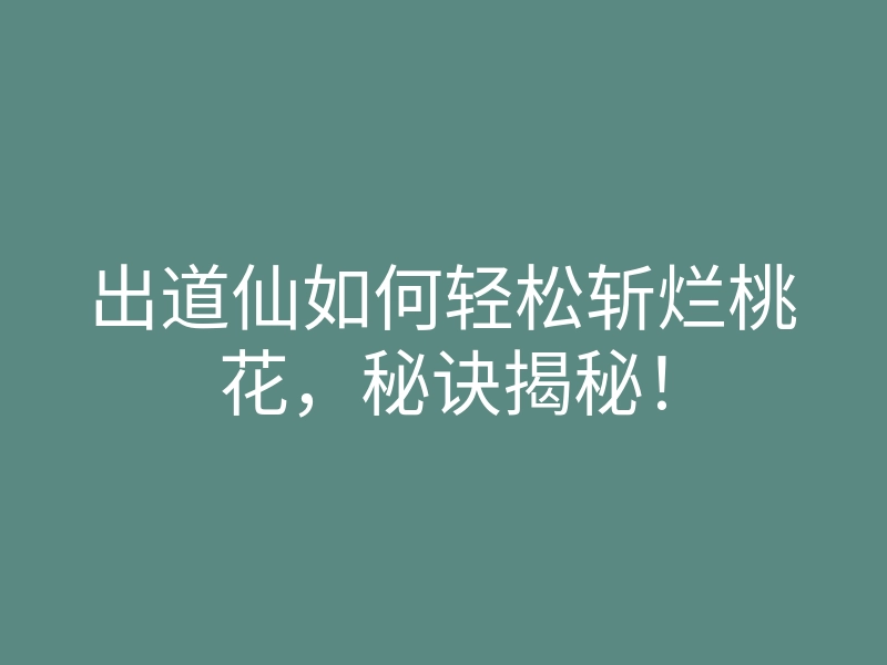 出道仙如何轻松斩烂桃花,秘诀揭秘!