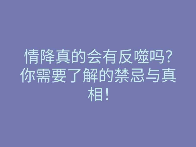 情降真的会有反噬吗?你需要了解的禁忌与真相!