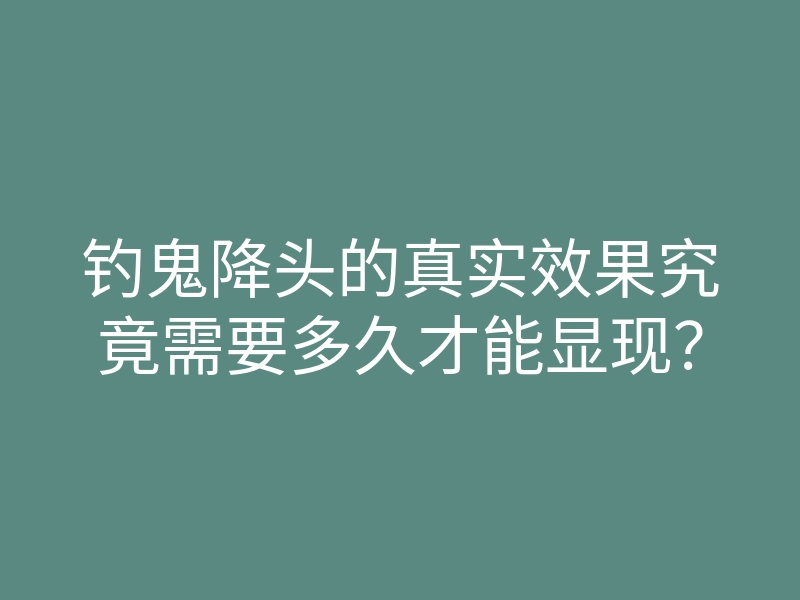 钓鬼降头的真实效果究竟需要多久才能显现?