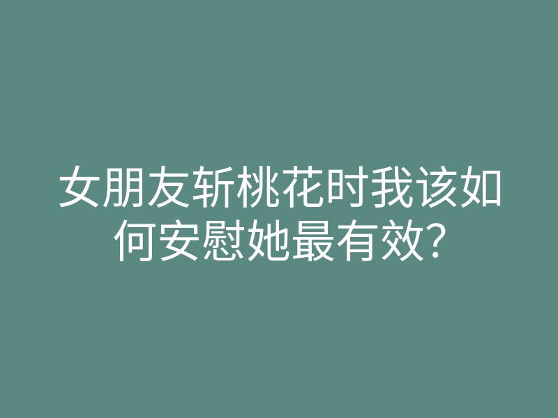 女朋友斩桃花时我该如何安慰她最有效?