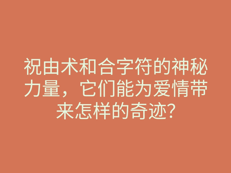 祝由术和合字符的神秘力量,它们能为爱情带来怎样的奇迹?