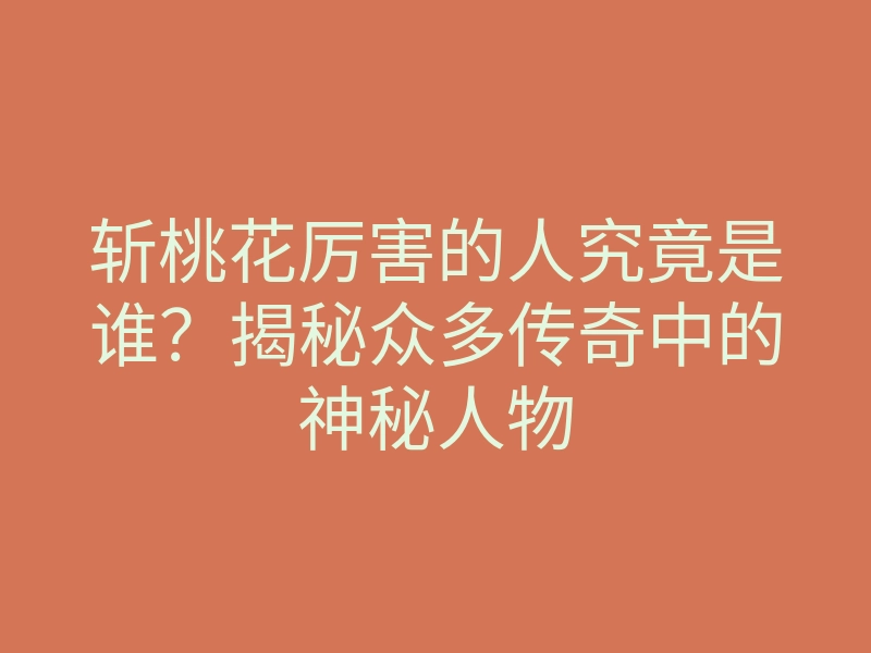 斩桃花厉害的人究竟是谁?揭秘众多传奇中的神秘人物