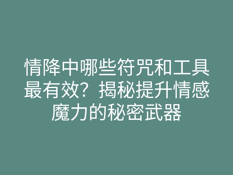 情降中哪些符咒和工具最有效?揭秘提升情感魔力的秘密武器