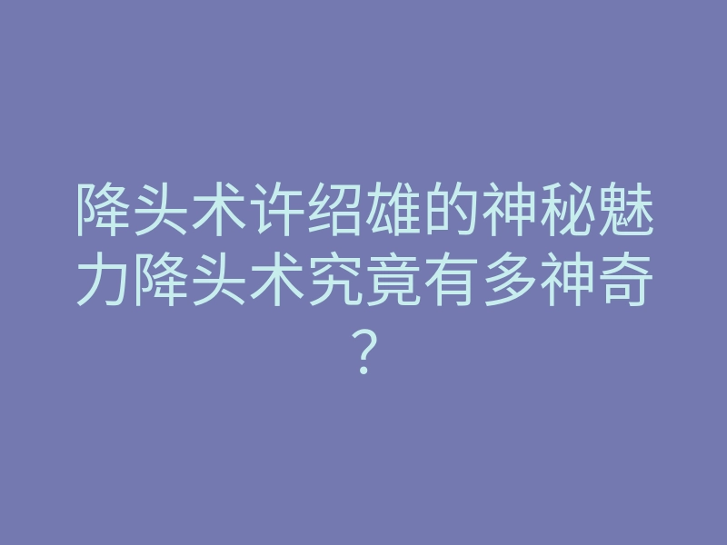 降头术许绍雄的神秘魅力降头术究竟有多神奇？