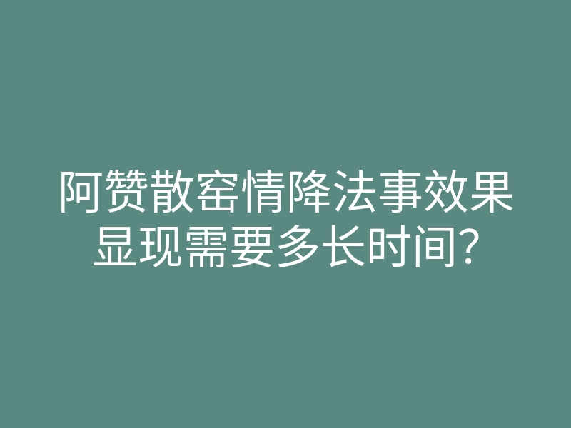 阿赞散窑情降法事效果显现需要多长时间?