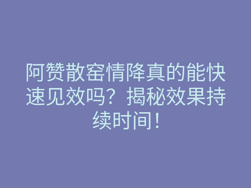阿赞散窑情降真的能快速见效吗?揭秘效果持续时间!
