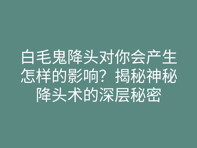白毛鬼降头对你会产生怎样的影响?揭秘神秘降头术的深层秘密