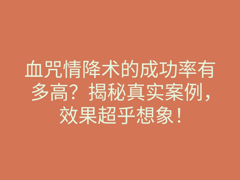 血咒情降术的成功率有多高?揭秘真实案例,效果超乎想象!