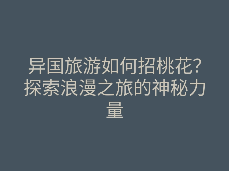 异国旅游如何招桃花？探索浪漫之旅的神秘力量