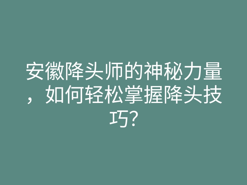 安徽降头师的神秘力量,如何轻松掌握降头技巧?