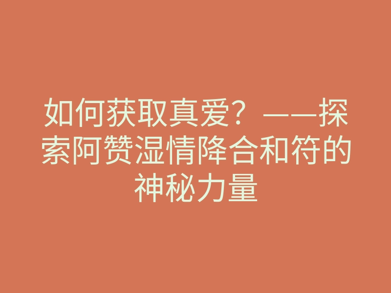 如何获取真爱？——探索阿赞湿情降合和符的神秘力量