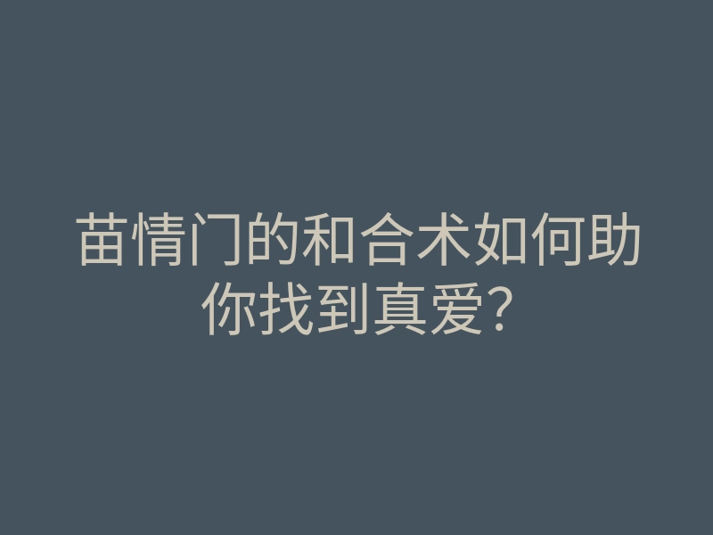 苗情门的和合术如何助你找到真爱?