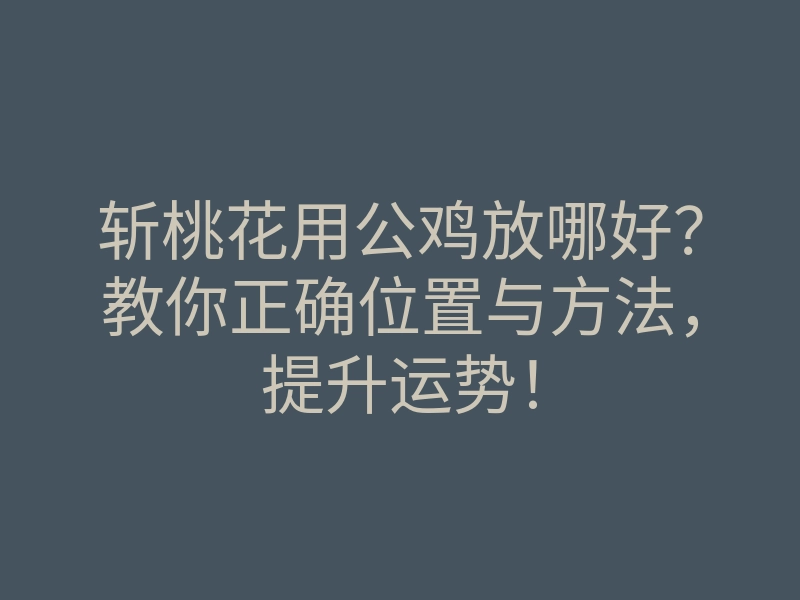 斩桃花用公鸡放哪好?教你正确位置与方法,提升运势!