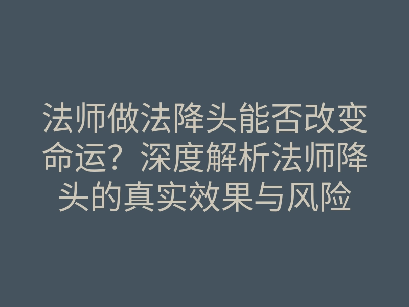 法师做法降头能否改变命运?深度解析法师降头的真实效果与风险