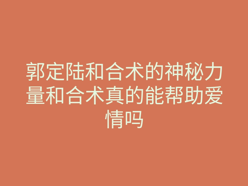郭定陆和合术的神秘力量和合术真的能帮助爱情吗