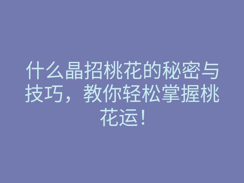什么晶招桃花的秘密与技巧，教你轻松掌握桃花运！