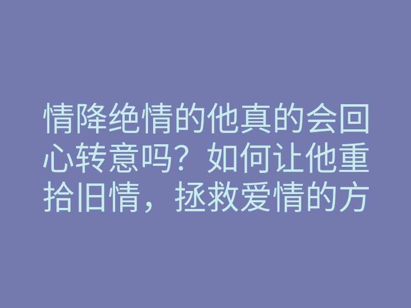 情降绝情的他真的会回心转意吗?如何让他重拾旧情,拯救爱情的方法
