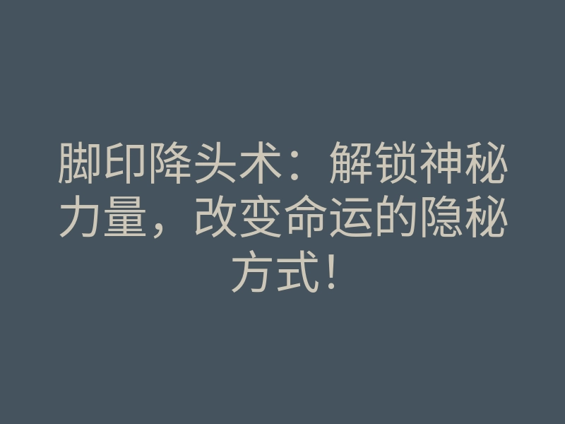 脚印降头术：解锁神秘力量，改变命运的隐秘方式！