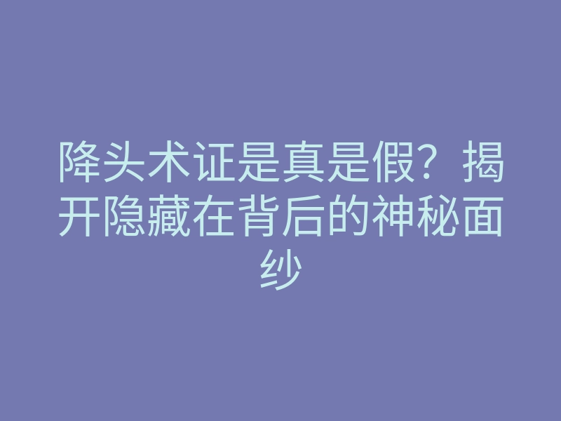 降头术证是真是假?揭开隐藏在背后的神秘面纱