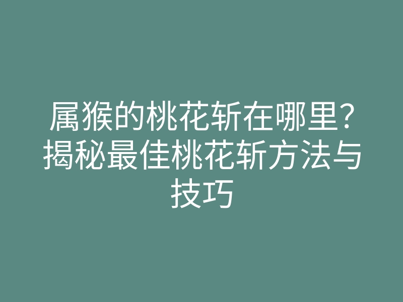 属猴的桃花斩在哪里?揭秘最佳桃花斩方法与技巧