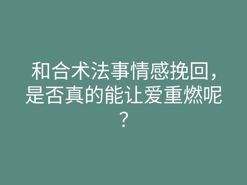 和合术法事情感挽回，是否真的能让爱重燃呢？