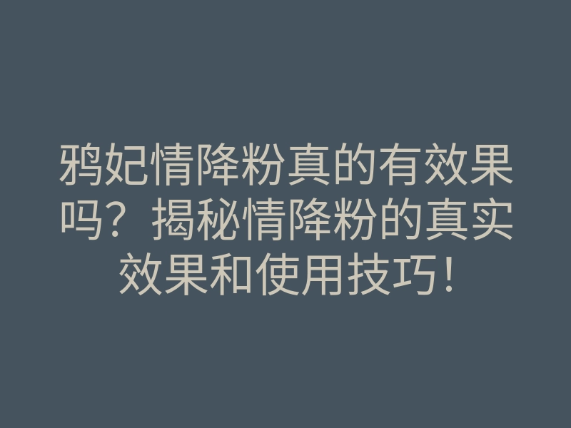 鸦妃情降粉真的有效果吗?揭秘情降粉的真实效果和使用技巧!