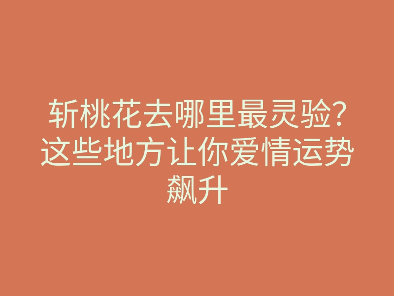 斩桃花去哪里最灵验?这些地方让你爱情运势飙升