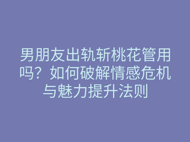 男朋友出轨斩桃花管用吗?如何破解情感危机与魅力提升法则