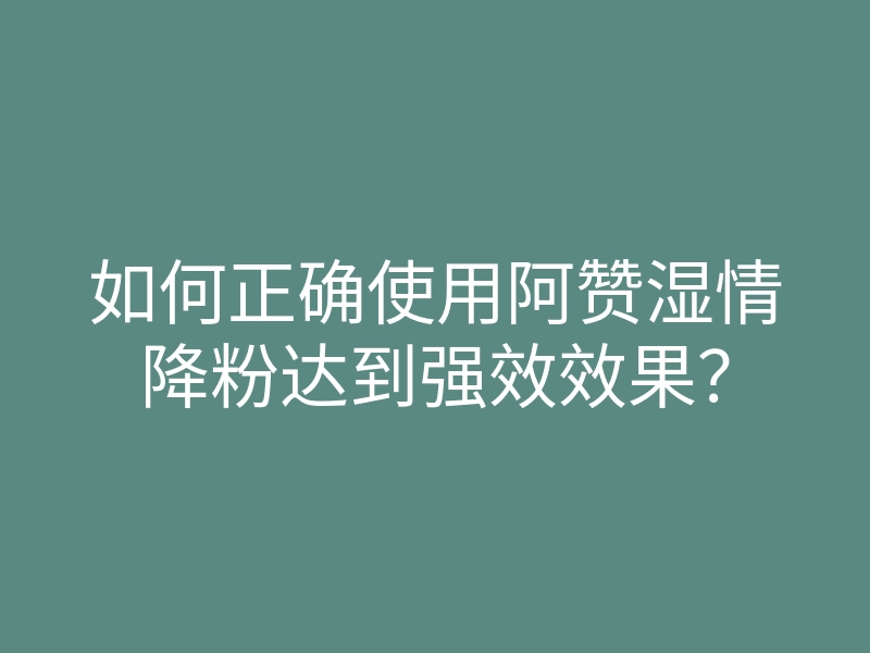 如何正确使用阿赞湿情降粉达到强效效果?