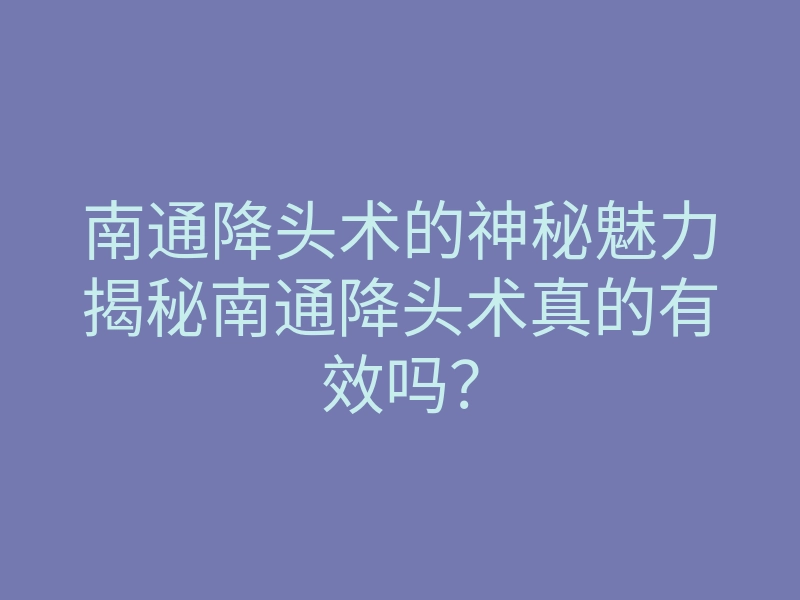 南通降头术的神秘魅力揭秘南通降头术真的有效吗？