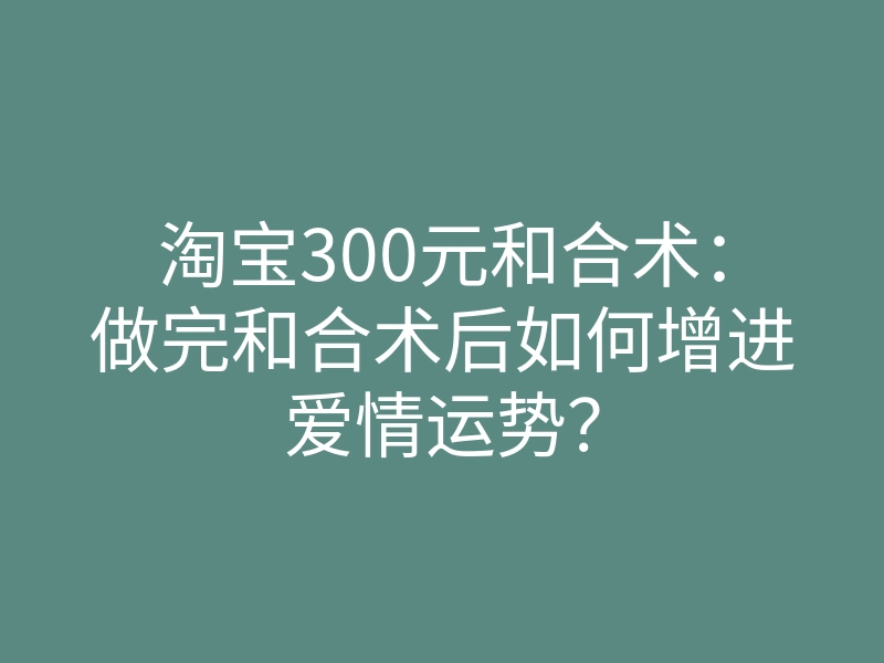 淘宝300元和合术:做完和合术后如何增进爱情运势?