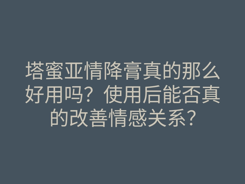 塔蜜亚情降膏真的那么好用吗？使用后能否真的改善情感关系？