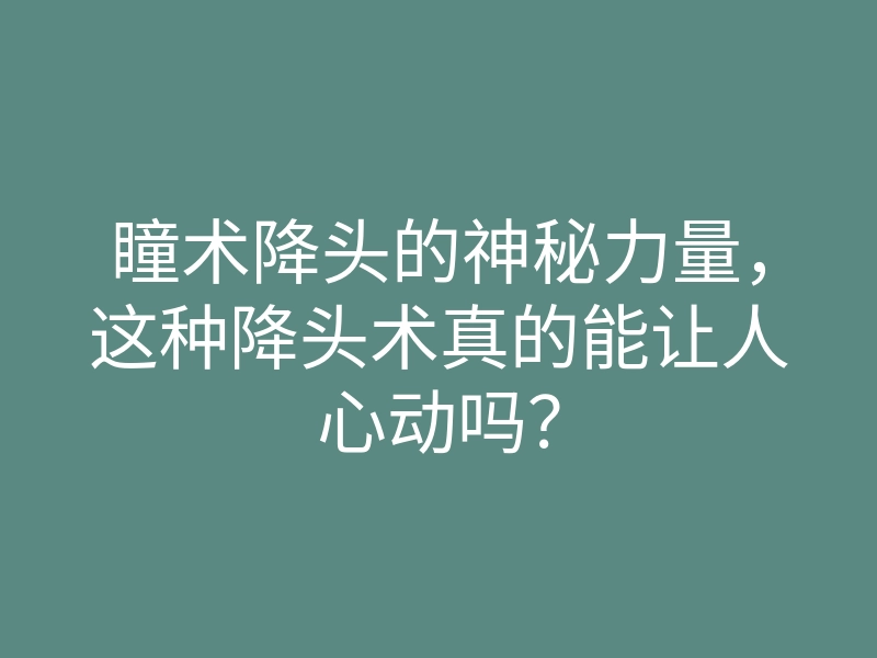 瞳术降头的神秘力量,这种降头术真的能让人心动吗?