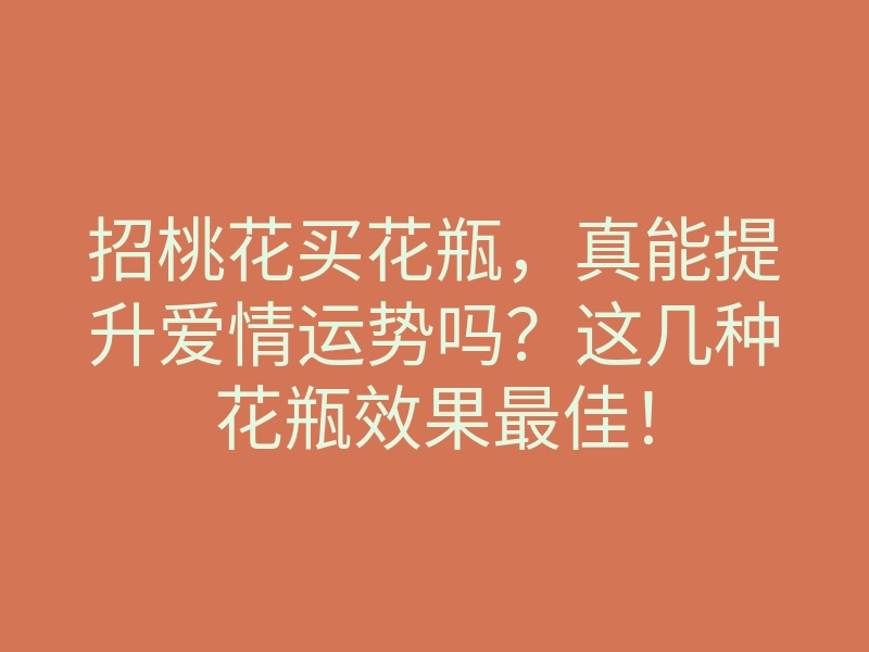 招桃花买花瓶,真能提升爱情运势吗?这几种花瓶效果最佳!