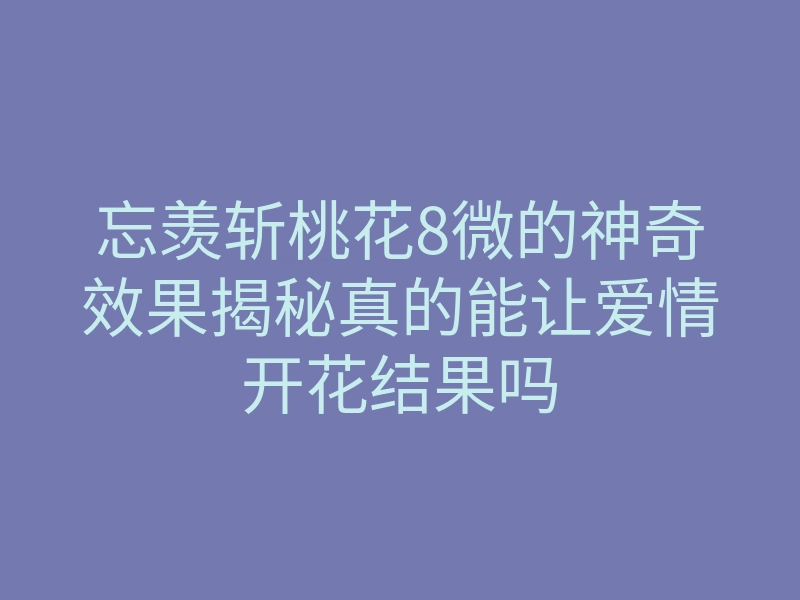 忘羡斩桃花8微的神奇效果揭秘真的能让爱情开花结果吗
