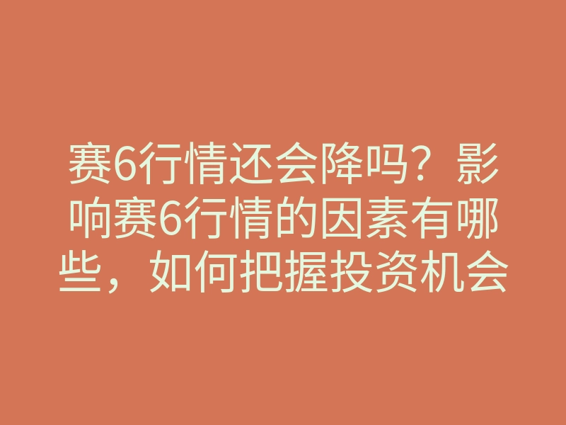 赛6行情还会降吗?影响赛6行情的因素有哪些,如何把握投资机会