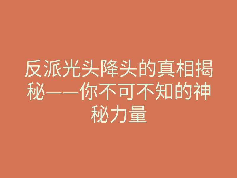 反派光头降头的真相揭秘——你不可不知的神秘力量