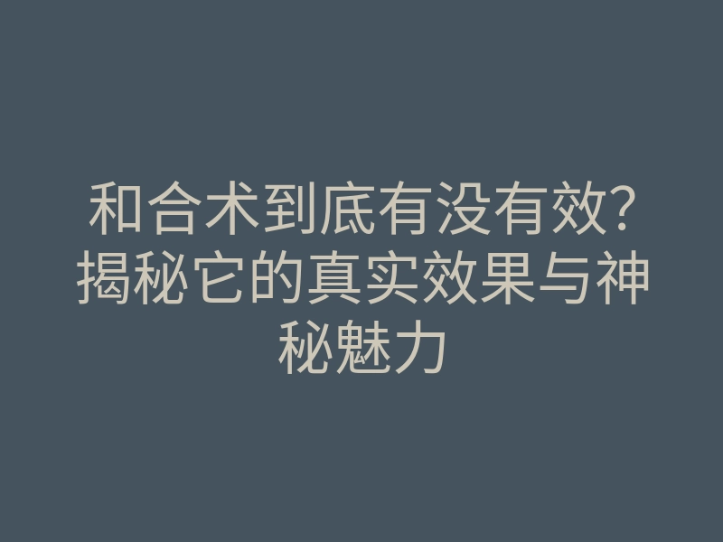 和合术到底有没有效?揭秘它的真实效果与神秘魅力