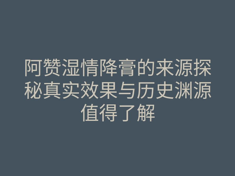 阿赞湿情降膏的来源探秘真实效果与历史渊源值得了解